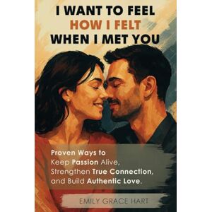 Hart, Emily Grace I Want to Feel How I Felt When I Met You: Proven Ways to Keep Passion Alive, Strengthen True Connection, and Build Authentic Love—The Healthy Relationship Book for Couples Who Want to Love Like Day 1 Hart, Emily Grace I Want to Feel How I Felt When I Met You: Proven Ways to Keep Passion Alive, Strengthen True Connection, and Build Authentic Love—The Healthy Relationship Book for Couples Who Want to Love Like Day 1