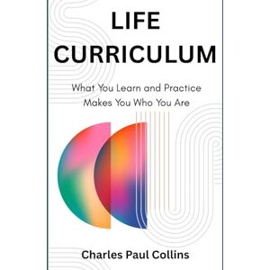 Collins, Charles Paul LIFE CURRICULUM: What You Learn and Practice Makes You Who You Are (Life Crafting) Collins, Charles Paul LIFE CURRICULUM: What You Learn and Practice Makes You Who You Are (Life Crafting)