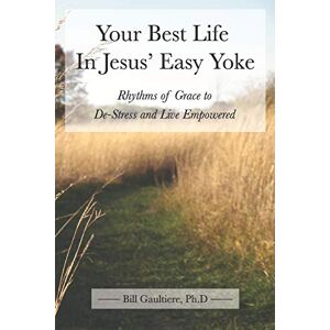 Gaultiere, Bill Your Best Life In Jesus' Easy Yoke: Rhythms of Grace to De-Stress and Live Empowered Gaultiere, Bill Your Best Life In Jesus' Easy Yoke: Rhythms of Grace to De-Stress and Live Empowered