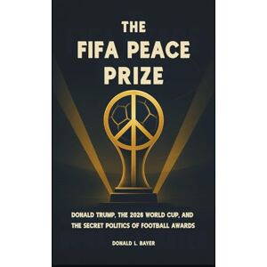 Bayer, Donald L. The FIFA Peace Prize: Donald Trump, the 2026 World Cup, and the Secret Politics of Football Awards Bayer, Donald L. The FIFA Peace Prize: Donald Trump, the 2026 World Cup, and the Secret Politics of Football Awards