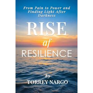 Nargo, Torrey Rise of Resilience: From Pain to Power and Finding Light After Darkness Nargo, Torrey Rise of Resilience: From Pain to Power and Finding Light After Darkness