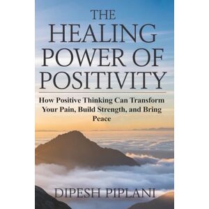 Piplani, Dipesh The Healing Power of Positivity: How to Transform Pain Into Peace, Doubt Into Confidence, and Struggles Into Strength (The Success Mindset Series) Piplani, Dipesh The Healing Power of Positivity: How to Transform Pain Into Peace, Doubt Into Confidence, and Struggles Into Strength (The Success Mindset Series)