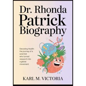 M. Victoria, Karl DR. RHONDA PATRICK BIOGRAPHY: DECODING HEALTH: THE JOURNEY OF A SCIENTIST WHO TURNED RESEARCH INTO A GLOBAL MOVEMENT M. Victoria, Karl DR. RHONDA PATRICK BIOGRAPHY: DECODING HEALTH: THE JOURNEY OF A SCIENTIST WHO TURNED RESEARCH INTO A GLOBAL MOVEMENT