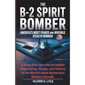 K. Lyle, Oliver THE B-2 SPIRIT BOMBER: America’s Most Feared and Invisible Stealth Bomber: A Deep Dive into the Incredible Engineering, Design, and History of the ... ... of the World's Storied Military Aircraft) K. Lyle, Oliver THE B-2 SPIRIT BOMBER: America’s Most Feared and Invisible Stealth Bomber: A Deep Dive into the Incredible Engineering, Design, and History of the ... ... of the World's Storied Military Aircraft)