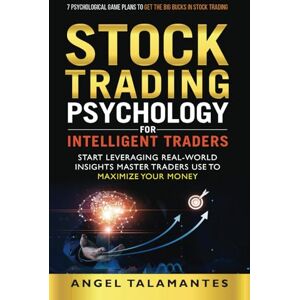 Talamantes, Angel Stock Trading Psychology for Intelligent Traders: Start Leveraging Real-World Insights Master Traders Use to Maximize Your Money — 7 Psychological Game Plans to Get the BIG Bucks in Stock Trading Talamantes, Angel Stock Trading Psychology for Intelligent Traders: Start Leveraging Real-World Insights Master Traders Use to Maximize Your Money — 7 Psychological Game Plans to Get the BIG Bucks in Stock Trading
