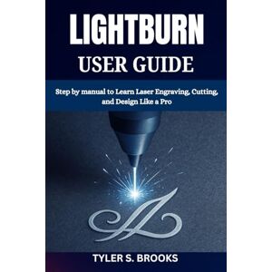 BROOKS, TYLER S. LIGHTBURN USER GUIDE: Step by manual to Learn Laser Engraving, Cutting, and Design Like a Pro BROOKS, TYLER S. LIGHTBURN USER GUIDE: Step by manual to Learn Laser Engraving, Cutting, and Design Like a Pro