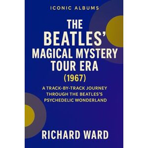 Ward, Richard Iconic Albums The Beatles Magical Mystery Tour Era (1967): A Track-By-Track Journey Through The Beatles Psychedelic Wonderland (Iconic Albums The Beatles Collection) Ward, Richard Iconic Albums The Beatles Magical Mystery Tour Era (1967): A Track-By-Track Journey Through The Beatles Psychedelic Wonderland (Iconic Albums The Beatles Collection)