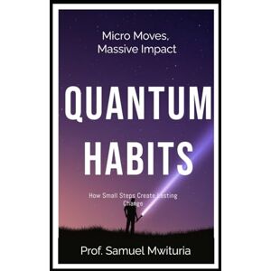 Maina, Prof Samuel Mwituria QUANTUM HABITS: How Small Steps Create Lasting Change Maina, Prof Samuel Mwituria QUANTUM HABITS: How Small Steps Create Lasting Change