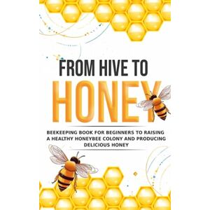 Smalls, Anthony From Hive to Honey: Beekeeping for Beginners to Raising a Healthy Honeybee Colony and Producing Delicious Honey Smalls, Anthony From Hive to Honey: Beekeeping for Beginners to Raising a Healthy Honeybee Colony and Producing Delicious Honey