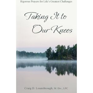 Lounsbrough, Craig D Taking It to Our Knees: Rigorous Prayers for Life's Greatest Challenges Lounsbrough, Craig D Taking It to Our Knees: Rigorous Prayers for Life's Greatest Challenges