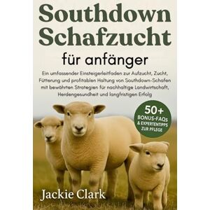 CLARK, JACKIE SOUTHDOWN-SCHAFZUCHT FÜR ANFÄNGER: Ein umfassender Einsteigerleitfaden zur Aufzucht, Zucht, Fütterung und profitablen Haltung von Southdown-Schafen ... Herdengesundheit und langfristigen Erfolg CLARK, JACKIE SOUTHDOWN-SCHAFZUCHT FÜR ANFÄNGER: Ein umfassender Einsteigerleitfaden zur Aufzucht, Zucht, Fütterung und profitablen Haltung von Southdown-Schafen ... Herdengesundheit und langfristigen Erfolg
