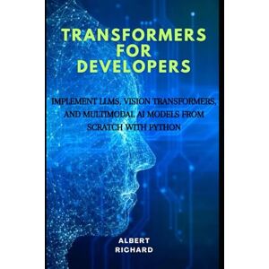 Richard, Albert Transformers for developers: Implement LLMs, vision Transformers, and multimodal Ai models from scratch with python Richard, Albert Transformers for developers: Implement LLMs, vision Transformers, and multimodal Ai models from scratch with python