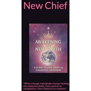 Chief, New Awakening the New Earth: A Guide to Love, Light, and Collective Ascension Chief, New Awakening the New Earth: A Guide to Love, Light, and Collective Ascension