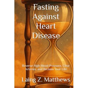 Matthews, Laing Z. Fasting Against Heart Disease: Reverse High Blood Pressure, Clear Arteries, and Reclaim Your Life Matthews, Laing Z. Fasting Against Heart Disease: Reverse High Blood Pressure, Clear Arteries, and Reclaim Your Life