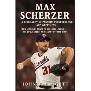 T. PADGETT, JOHN MAX SCHERZER: A BIOGRAPHY OF PASSION, PERSEVERANCE, AND GREATNESS: From Missouri Roots To Baseball Legend – The Life, Career, And Legacy Of “mad Max” T. PADGETT, JOHN MAX SCHERZER: A BIOGRAPHY OF PASSION, PERSEVERANCE, AND GREATNESS: From Missouri Roots To Baseball Legend – The Life, Career, And Legacy Of “mad Max”