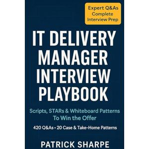 Sharpe, Patrick IT DELIVERY MANAGER INTERVIEW PLAYBOOK: Scripts, STARs & Whiteboard Patterns To Win the Offer 420 Q&As • 20 Case & Take-Home Patterns (Agile & IT Career Interview Playbooks) Sharpe, Patrick IT DELIVERY MANAGER INTERVIEW PLAYBOOK: Scripts, STARs & Whiteboard Patterns To Win the Offer 420 Q&As • 20 Case & Take-Home Patterns (Agile & IT Career Interview Playbooks)