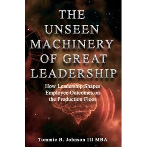 Johnson III MBA, Tommie B The Unseen Machinery of Great Leadership: When silence leads and presence powers performance. (The Sound of Leadership) Johnson III MBA, Tommie B The Unseen Machinery of Great Leadership: When silence leads and presence powers performance. (The Sound of Leadership)