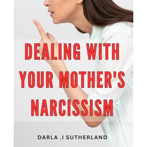 .I Sutherland, Darla Dealing With Your Mother's Narcissism: Surviving and Thriving: A Practical Guide to Understanding and Coping with Narcissistic Mothers Perfect for Adult Children of Narcissistic Parents .I Sutherland, Darla Dealing With Your Mother's Narcissism: Surviving and Thriving: A Practical Guide to Understanding and Coping with Narcissistic Mothers Perfect for Adult Children of Narcissistic Parents