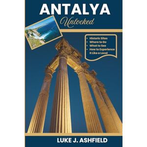 J. Ashfield, Luke Antalya Unlocked: The Essential First-Timer's Guide to Turkey's Turquoise Coast Where to Go, What to See, and How to Experience It Like a Local J. Ashfield, Luke Antalya Unlocked: The Essential First-Timer's Guide to Turkey's Turquoise Coast Where to Go, What to See, and How to Experience It Like a Local