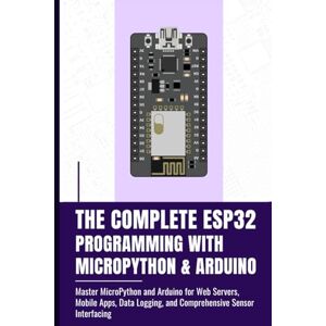 Takata, Fujimura THE COMPLETE ESP32 PROGRAMMING WITH MICROPYTHON & ARDUINO: Master MicroPython and Arduino for Web Servers, Mobile Apps, Data Logging, and Comprehensive Sensor Interfacing Takata, Fujimura THE COMPLETE ESP32 PROGRAMMING WITH MICROPYTHON & ARDUINO: Master MicroPython and Arduino for Web Servers, Mobile Apps, Data Logging, and Comprehensive Sensor Interfacing