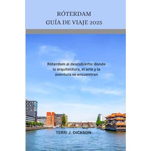 DICKSON, TERRI J. RÓTERDAM GUÍA DE VIAJE 2025: Róterdam al descubierto: donde la arquitectura, el arte y la aventura se encuentran DICKSON, TERRI J. RÓTERDAM GUÍA DE VIAJE 2025: Róterdam al descubierto: donde la arquitectura, el arte y la aventura se encuentran