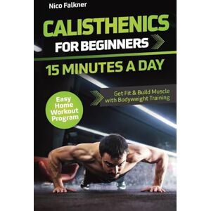 Falkner, Nico Calisthenics for Beginners 15 Minutes a Day: Get Fit & Build Muscle with Bodyweight Training Easy Home Workout Program Falkner, Nico Calisthenics for Beginners 15 Minutes a Day: Get Fit & Build Muscle with Bodyweight Training Easy Home Workout Program