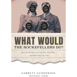 Gunderson, Garrett B What Would the Rockefellers Do?: How the Wealthy Get and Stay That Way...and How You Can Too Gunderson, Garrett B What Would the Rockefellers Do?: How the Wealthy Get and Stay That Way...and How You Can Too
