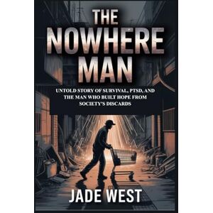 WEST, JADE THE NOWHERE MAN: UNTOLD STORY OF SURVIVAL, PTSD, AND THE MAN WHO BUILT HOPE FROM SOCIETY'S DISCARDS WEST, JADE THE NOWHERE MAN: UNTOLD STORY OF SURVIVAL, PTSD, AND THE MAN WHO BUILT HOPE FROM SOCIETY'S DISCARDS