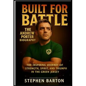 Barton, Stephen Built for Battle: The Andrew Porter Biography: The Inspiring Journey of Strength, Spirit, and Triumph in the Green Jersey Barton, Stephen Built for Battle: The Andrew Porter Biography: The Inspiring Journey of Strength, Spirit, and Triumph in the Green Jersey