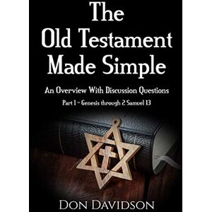Davidson, Don The Old Testament Made Simple: An Overview With Discussion Questions (Part 1 – Genesis through 2 Samuel 13) Davidson, Don The Old Testament Made Simple: An Overview With Discussion Questions (Part 1 – Genesis through 2 Samuel 13)