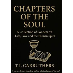 Carruthers, T L Chapters of the Soul: A Collection of Sonnets on Life, Love and the Human Spirit Carruthers, T L Chapters of the Soul: A Collection of Sonnets on Life, Love and the Human Spirit