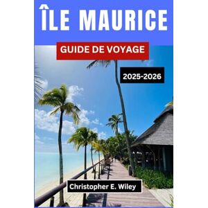 E. Wiley, Christopher ÎLE MAURICE GUIDE DE VOYAGE 2025-2026: À la découverte de la nature, des saveurs et de la liberté à travers un joyau de l'océan Indien E. Wiley, Christopher ÎLE MAURICE GUIDE DE VOYAGE 2025-2026: À la découverte de la nature, des saveurs et de la liberté à travers un joyau de l'océan Indien