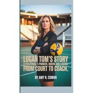 R. Cowan, Amy Logan Tom's Story: A Volleyball's Pioneer, Queen and Legend- From Court to Coach R. Cowan, Amy Logan Tom's Story: A Volleyball's Pioneer, Queen and Legend- From Court to Coach