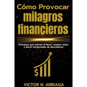 ARRIAGA, DR VICTOR N CÓMO PROVOCAR MILAGROS FINANCIEROS: Principios que activan el favor, rompen ciclos y abren temporadas de abundancia” ARRIAGA, DR VICTOR N CÓMO PROVOCAR MILAGROS FINANCIEROS: Principios que activan el favor, rompen ciclos y abren temporadas de abundancia”