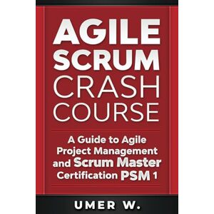 W., Umer Agile Scrum Crash Course: A Guide To Agile Project Management and Scrum Master Certification PSM 1 W., Umer Agile Scrum Crash Course: A Guide To Agile Project Management and Scrum Master Certification PSM 1