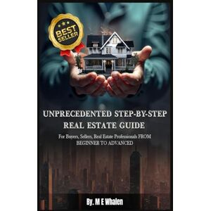 Whalen, M E UNPRECEDENTED STEP-BY-STEP REAL ESTATE GUIDE: For Buyers, Sellers, Real Estate Professionals FROM BEGINNER TO ADVANCED Whalen, M E UNPRECEDENTED STEP-BY-STEP REAL ESTATE GUIDE: For Buyers, Sellers, Real Estate Professionals FROM BEGINNER TO ADVANCED