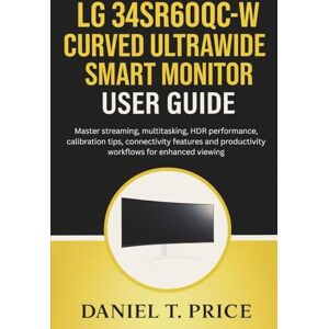 Price, Daniel T. LG 34SR60QC-W Curved UltraWide Smart Monitor User Guide: Master streaming, multitasking, HDR performance, calibration tips, connectivity features and productivity workflows for enhanced viewing Price, Daniel T. LG 34SR60QC-W Curved UltraWide Smart Monitor User Guide: Master streaming, multitasking, HDR performance, calibration tips, connectivity features and productivity workflows for enhanced viewing