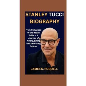S.Ruddell, James STANLEY TUCCI BIOGRAPHY: From Hollywood to the Italian Table — A Journey of Acting, Eating and Embracing Culture S.Ruddell, James STANLEY TUCCI BIOGRAPHY: From Hollywood to the Italian Table — A Journey of Acting, Eating and Embracing Culture