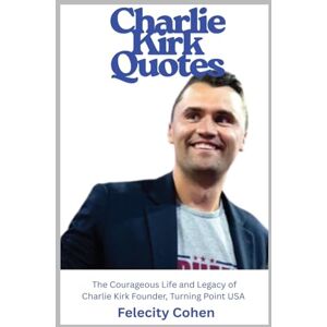 Cohen, Felicity Graham Charlie Kirk Quotes: The Courageous Life and Legacy of Charlie Kirk Founder, Turning Point USA Cohen, Felicity Graham Charlie Kirk Quotes: The Courageous Life and Legacy of Charlie Kirk Founder, Turning Point USA
