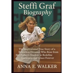 E. Walker, Anna Steffi Graf Biography: The Inspirational True Story of a Relentless Dreamer Who Rose from Her Father’s Shadow to Redefine Greatness and Grace Forever E. Walker, Anna Steffi Graf Biography: The Inspirational True Story of a Relentless Dreamer Who Rose from Her Father’s Shadow to Redefine Greatness and Grace Forever