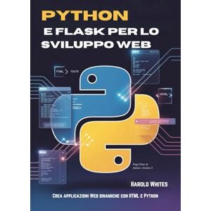 WHITES, HAROLD Python e Flask per lo sviluppo web: Crea applicazioni Web dinamiche con HTML e Python WHITES, HAROLD Python e Flask per lo sviluppo web: Crea applicazioni Web dinamiche con HTML e Python