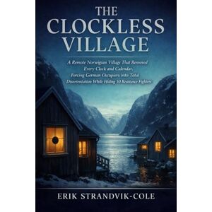 Strandvik-Cole, Erik THE CLOCKLESS VILLAGE: A Remote Norwegian Village That Removed Every Clock and Calendar, Forcing German Occupiers into Total Disorientation While Hiding 50 Resistance Fighters Strandvik-Cole, Erik THE CLOCKLESS VILLAGE: A Remote Norwegian Village That Removed Every Clock and Calendar, Forcing German Occupiers into Total Disorientation While Hiding 50 Resistance Fighters