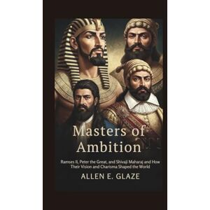E.Glaze, Allen Masters of Ambition: Ramses II, Peter the Great, and Shivaji Maharaj and How Their Vision and Charisma Shaped the World E.Glaze, Allen Masters of Ambition: Ramses II, Peter the Great, and Shivaji Maharaj and How Their Vision and Charisma Shaped the World