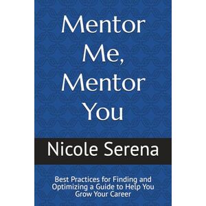 Serena, Nicole Mentor Me, Mentor You: Best Practices for Finding and Optimizing a Guide to Help You Grow Your Career Serena, Nicole Mentor Me, Mentor You: Best Practices for Finding and Optimizing a Guide to Help You Grow Your Career