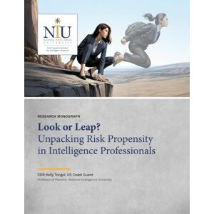 National Intelligence University Look or Leap?: Unpacking Risk Propensity in Intelligence Professionals National Intelligence University Look or Leap?: Unpacking Risk Propensity in Intelligence Professionals