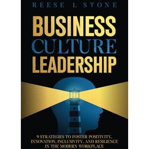 Stone, Reese L Business Culture Leadership: 9 Strategies To Foster Positivity, Innovation, Inclusivity, And Resilience In The Modern Workplace Stone, Reese L Business Culture Leadership: 9 Strategies To Foster Positivity, Innovation, Inclusivity, And Resilience In The Modern Workplace