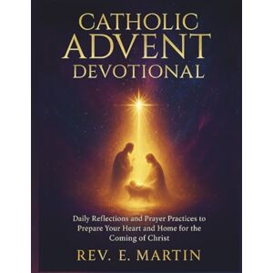 Martin, Rev. E. Catholic Advent Devotional: Daily Reflections and Prayer Practices to Prepare Your Heart and Home for the Coming of Christ Martin, Rev. E. Catholic Advent Devotional: Daily Reflections and Prayer Practices to Prepare Your Heart and Home for the Coming of Christ
