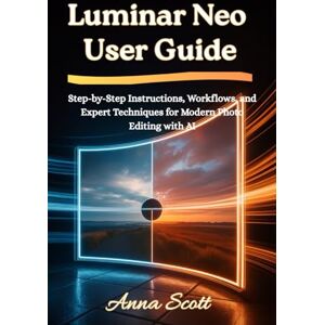 Scott Luminar Neo User Guide: Step-by-Step Instructions, Workflows, and Expert Techniques for Modern Photo Editing with AI Scott Luminar Neo User Guide: Step-by-Step Instructions, Workflows, and Expert Techniques for Modern Photo Editing with AI