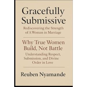 Nyamande, Reuben “Gracefully Submissive Rediscovering the Strength of A Woman in Marriage”: Why True Women Build, Not Battle Understanding Respect, Submission, and Divine Order in Love Nyamande, Reuben “Gracefully Submissive Rediscovering the Strength of A Woman in Marriage”: Why True Women Build, Not Battle Understanding Respect, Submission, and Divine Order in Love