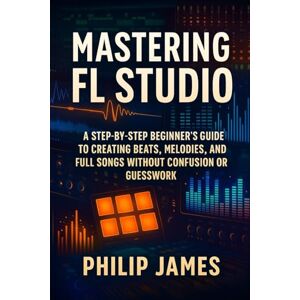 James, Philip Mastering FL Studio: A Step-by-Step Guide to Creating Professional Tutorials, Engaging Animations, and Polished Video Content James, Philip Mastering FL Studio: A Step-by-Step Guide to Creating Professional Tutorials, Engaging Animations, and Polished Video Content